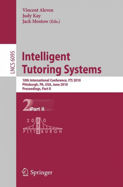 Intelligent tutoring systems [electronic resource] : 10th international conference, ITS 2010, Pittsburgh, PA, USA, June 14-18, 2010 ; proceedings. Part II / Vincent Aleven, Judy Kay, Jack Mostow (eds.).