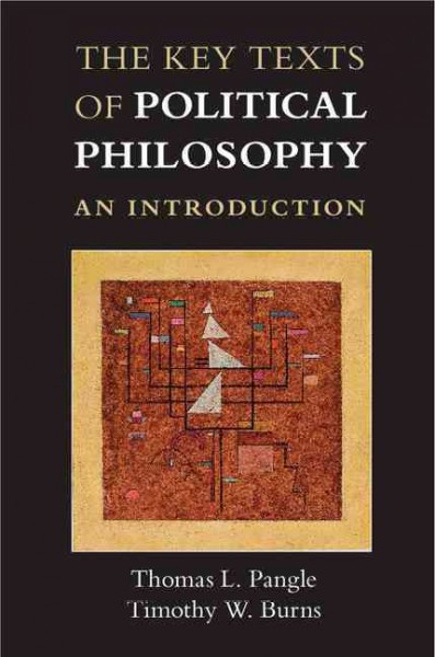 The key texts of political philosophy : an introduction / Thomas L. Pangle, Timothy W. Burns.