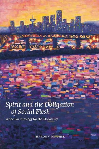 Spirit and the obligation of social flesh : a secular theology for the global city / Sharon V. Betcher.