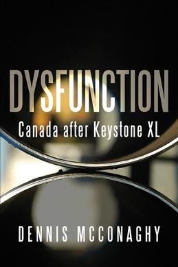 Dysfunction : Canada after Keystone XL / Dennis McConaghy.