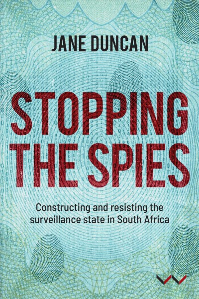 Stopping the spies [electronic resource] : constructing and resisting the surveillance state in South Africa / Jane Duncan.