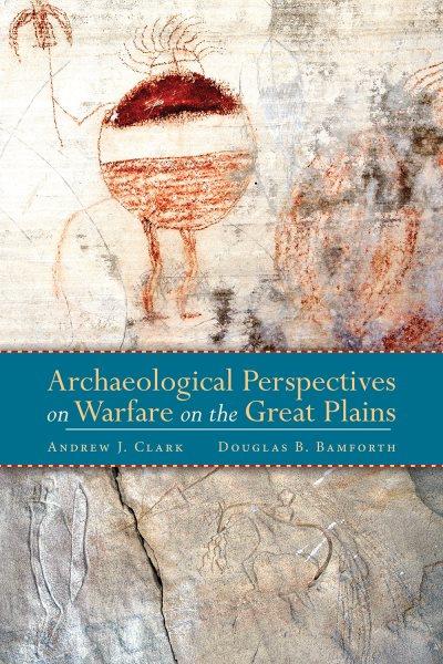 Archaeological perspectives of warfare on the Great Plains / edited by Andrew J. Clark and Douglas B. Bamforth.