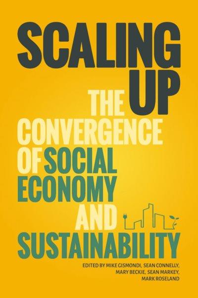 Scaling up [electronic resource] : the convergence of social economy and sustainability / edited by Mike Gismondi, Sean Connelly, Mary Beckie, Sean Markey, Mark Roseland.