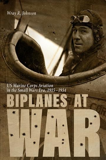 Biplanes at War : US Marine Corps Aviation in the Small Wars Era, 1915-1934 / Wray R. Johnson.