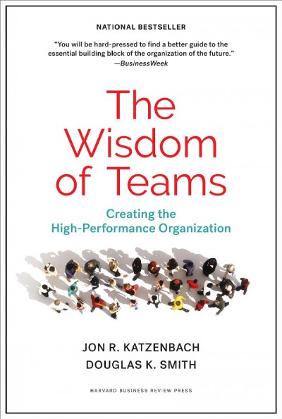 The wisdom of teams : creating the high-performance organization / Jon R. Katzenbach, Douglas K. Smith.