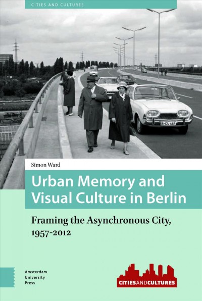 Urban memory and visual culture in Berlin : framing the asynchronous city, 1957-2012 / Simon Ward.