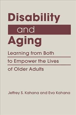 Disability and aging : learning from both to empower the lives of older adults / Jeffrey S. Kahana and Eva Kahana.