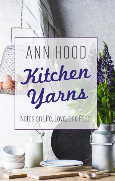 Kitchen yarns : notes on life, love and food / Ann Hood.