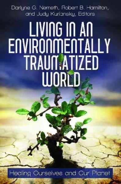 Living in an environmentally traumatized world : healing ourselves and our planet / Darlyne G. Nemeth, Robert B. Hamilton, and Judy Kuriansky, editors.