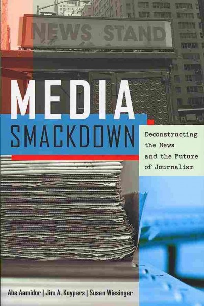 Media smackdown : deconstructing the news and the future of journalism / Abe Aamidor, Jim A. Kuypers, and Susan Wiesinger.