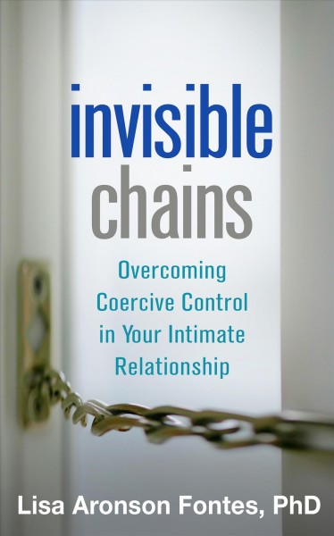 Invisible chains : overcoming coercive control in your intimate relationship / Lisa Aronson Fontes, PhD.