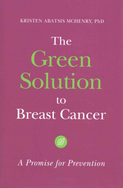 The green solution to breast cancer : a promise for prevention / Kristen Abatsis McHenry.