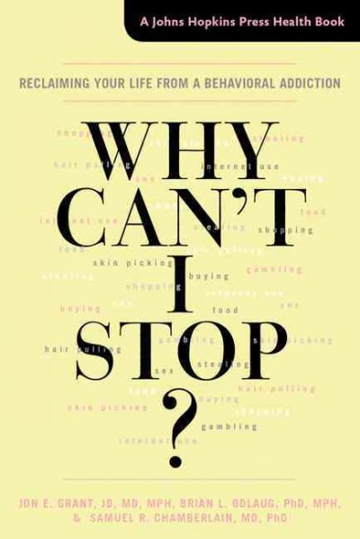 Why can't I stop? : reclaiming your life from a behavioral addiction / Jon E. Grant, JD, MD, MPH, Brian L. Odlaug, PhD, MPH, and Samuel R. Chamberlain, MD, PhD.
