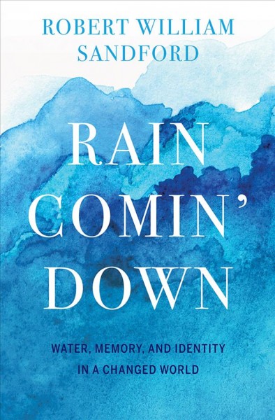 Rain comin' down : water, memory and identity in a changed world / Robert William Sandford, EPCOR Chair, Water and Climate Security, United Nations University Institute for Water, Environment & Health.