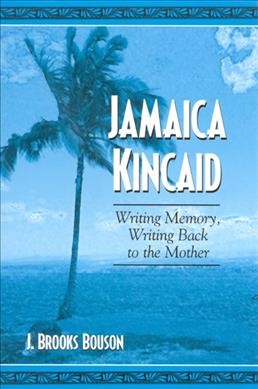 Jamaica Kincaid : writing memory, writing back to the mother / J. Brooks Bouson.