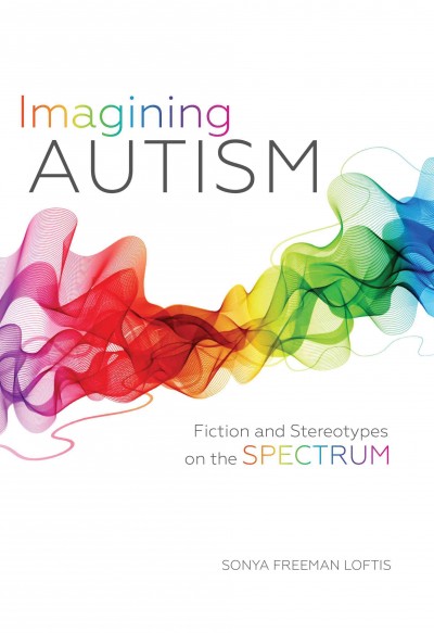 Imagining autism : fiction and stereotypes on the spectrum / Sonya Freeman Loftis.