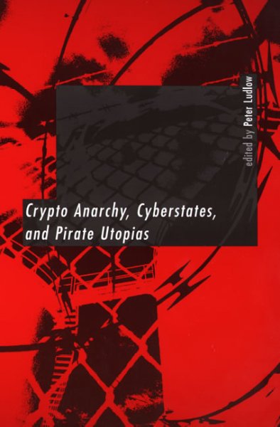 Crypto anarchy, cyberstates, and pirate utopias / edited by Peter Ludlow.