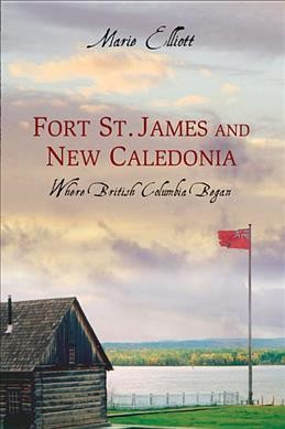 Fort St. James and New Caledonia : where British Columbia began / Marie Elliott.