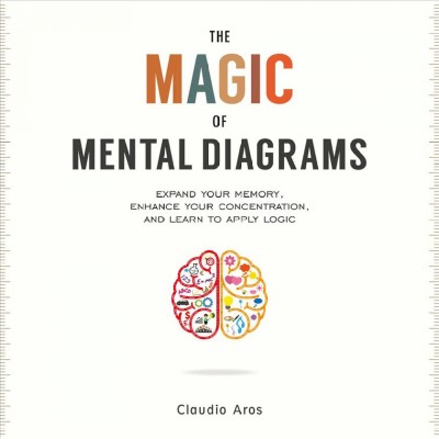 The magic of mental diagrams : expand your memory, enhance your concentration, and learn to apply logic / Claudio Aros, psychologist and life coach ; translated by Gladis Castillo.