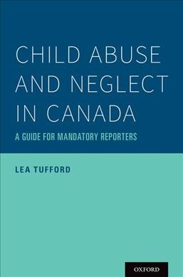 Child abuse and neglect in Canada : a guide for mandatory reporters / Lea Tufford.