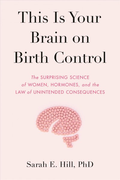 This is your brain on birth control : the surprising science of women, hormones, and the law of unintended consequences / Sarah E. Hill.