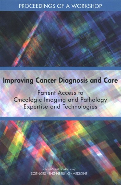 Improving cancer diagnosis and care : patient access to oncologic imaging and pathology expertise and technologies : proceedings of a workshop / Erin Balogh, Margie Patlak, and Sharyl J. Nass, rapporteurs ; National Cancer Policy Forum, Board on Health Care Services, Health and Medicine Division, the National Academies of Sciences, Engineering, Medicine.
