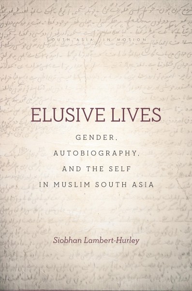 Elusive lives : gender, autobiography, and the self in Muslim South Asia / Siobhan Lambert-Hurley.