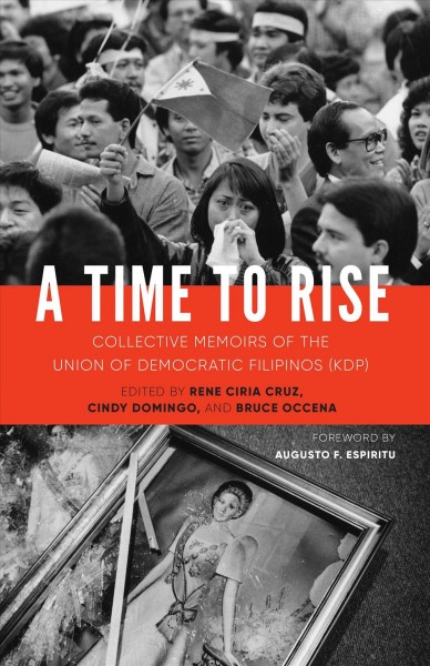 A time to rise : collective memoirs of the Union of Democratic Filipinos (KDP) / editors, Rene Ciria Cruz, Cindy Domingo, Bruce Occena ; foreword by Augusto F. Espiritu.