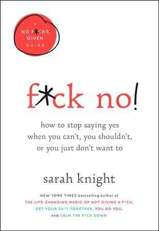F*ck no! : how to stop saying yes when you can't, you shouldn't, or you just don't want to / Sarah Knight.