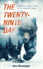 The twenty-ninth day : surviving a grizzly attack in the Canadian tundra / Alex Messenger.