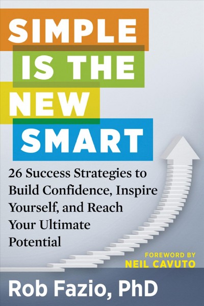 Simple is the new smart : 26 success strategies to build confidence, inspire yourself, and reach your ultimate potential / Rob Fazio ; foreword by Neil Cavuto.