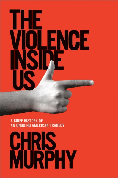 The violence inside : a brief history of an ongoing American tragedy / Chris Murphy.