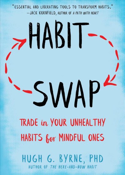 Habit swap : trade in your unhealthy habits for mindful ones / Hugh G. Byrne, PhD.
