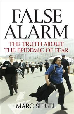False alarm : the truth about the epidemic of fear / Marc Siegel.