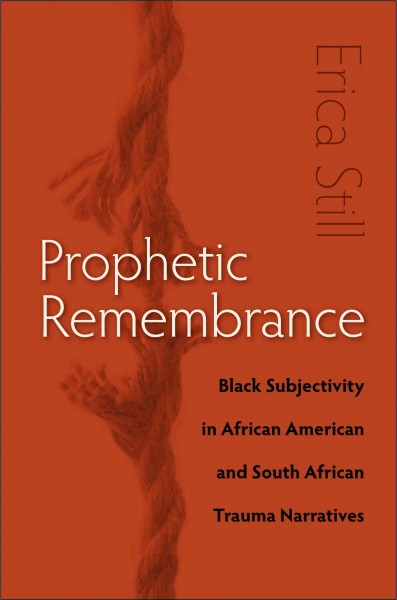 Prophetic remembrance : black subjectivity in African American and South African trauma narratives / Erica Still.