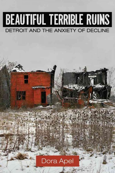 Beautiful terrible ruins : Detroit and the anxiety of decline / Dora Apel.