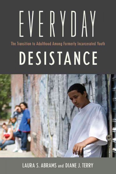 Everyday desistance . the transition to adulthood among formerly incarcerated youth / Laura S. Abrams, Diane Terry ; foreword by Michelle Inderbitzin.