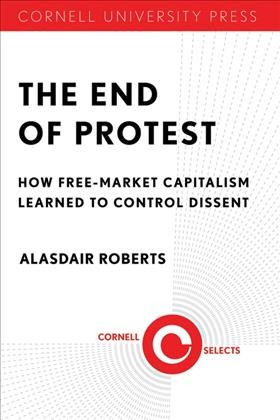 The end of protest : how free-market capitalism learned to control dissent / Alasdair Roberts.