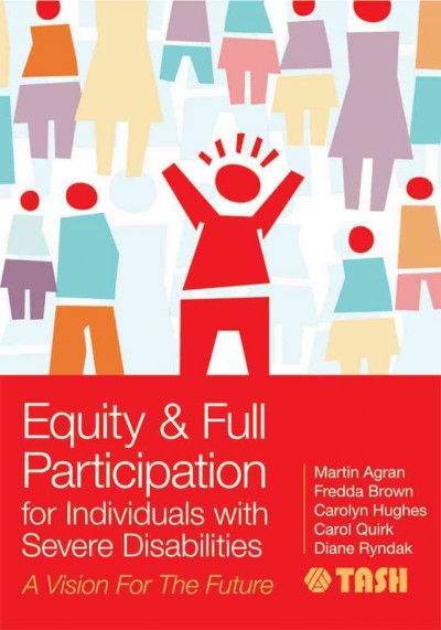 Equity and full participation for individuals with severe disabilities : a vision for the future / edited by Martin Agran, Ph. D., Fredda Brown, Ph. D., Carolyn Hughes, Ph. D., Carol Quirk, Ed. D., and Diane Ryndak, Ph. D. ; TASH.