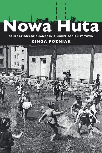 Nowa Huta : Generations of Change in a Model Socialist Town / Kinga Pozniak.