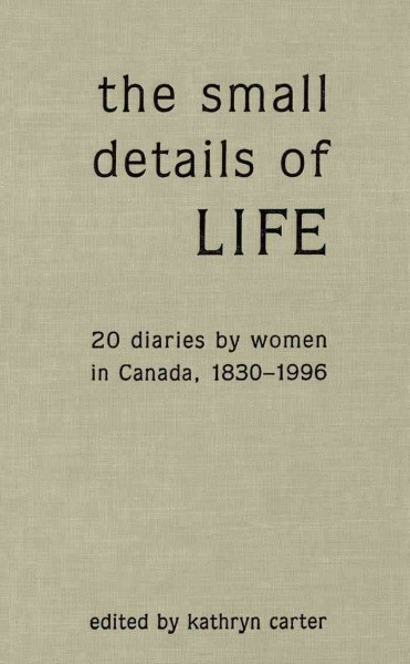 The small details of life [electronic resource] : twenty diaries by women in Canada, 1830-1996 / edited by Kathryn Carter.