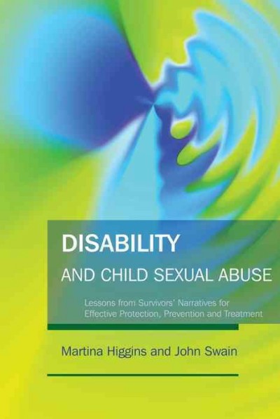 Disability and child sexual abuse [electronic resource] : lessons from survivors' narratives for effective protection, prevention and treatment / Martina Higgins and John Swain.