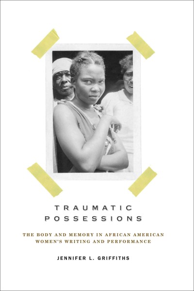 Traumatic possessions [electronic resource] : the body and memory in African American women's writing and performance / Jennifer L. Griffiths.