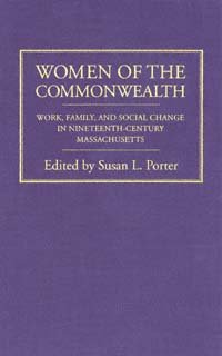 Women of the commonwealth [electronic resource] : work, family, and social change in nineteenth-century Massachusetts / edited by Susan L. Porter.