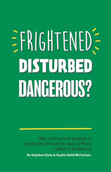 Frightened, disturbed, dangerous? : why working with patients in psychiatric care can be really difficult, and what to do about it / Bo Hejlskov Elv�en and Sophie Abild McFarlane.
