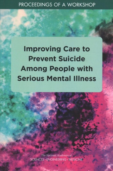 Improving care to prevent suicide among people with serious mental illness : proceedings of a workshop / Steve Olson, rapporteur ; Board on Health Care Services, Health and Medicine Division ; Board on Children, Youth, and Families, Division of Behavioral and Social Sciences and Education, the National Academies of Sciences, Engineering, Medicine.