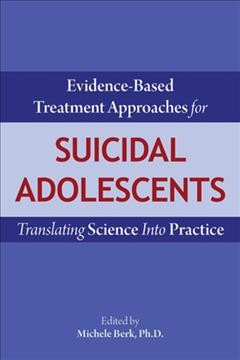 Evidence-based treatment approaches for suicidal adolescents : translating science into practice / edited by Michele Berk.