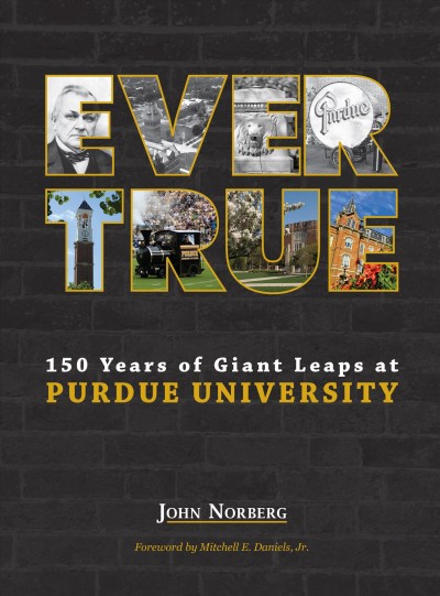 Ever true : 150 years of giant leaps at Purdue University / John Norberg.