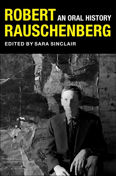 Robert Rauschenberg : an oral history / edited by Sara Sinclair with Mary Marshall Clark and Peter Bearman.