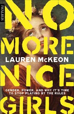 No more nice girls : gender, power, and why it's time to stop playing by the rules / Lauren McKeon.